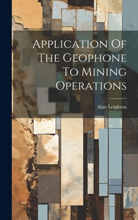 Application Of The Geophone To Mining Operations | Leighton, Alan - 교보문고