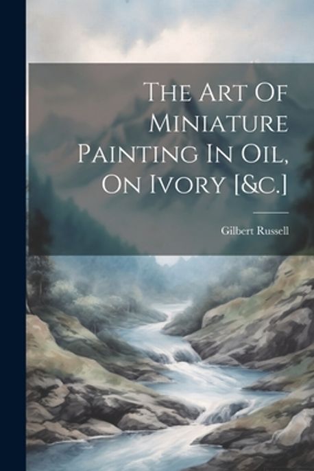 The Art Of Miniature Painting In Oil, On Ivory [&c.] | Russell, Gilbert ...
