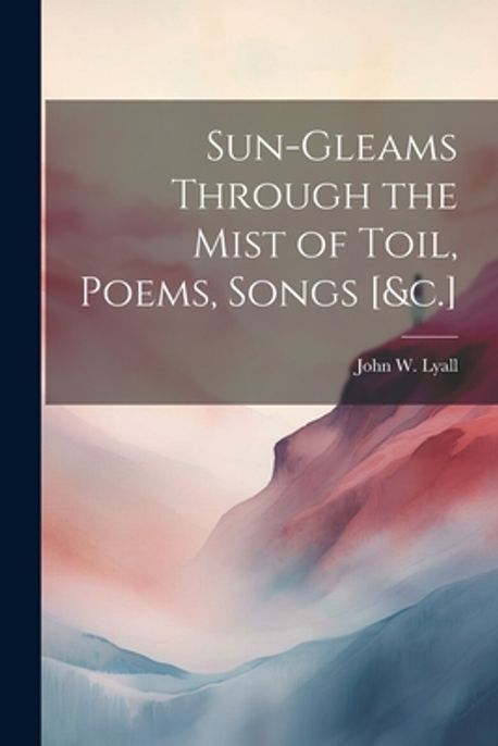 Sun-Gleams Through the Mist of Toil, Poems, Songs [&c.] | Lyall, John W ...