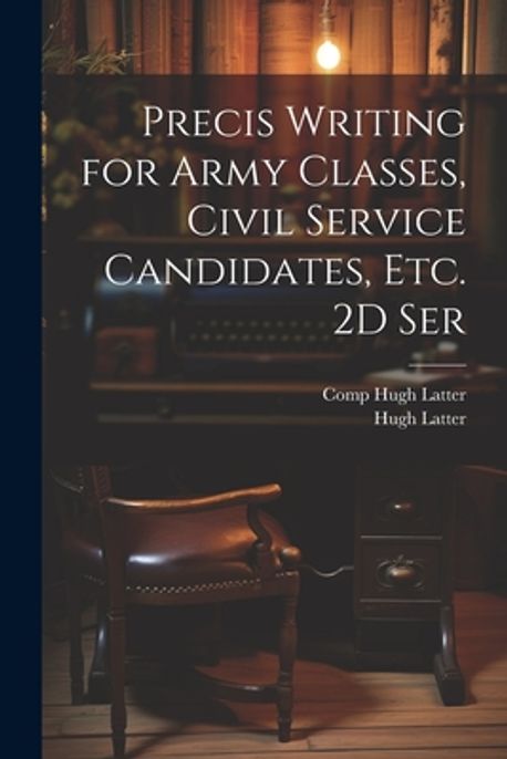 Precis Writing for Army Classes, Civil Service Candidates, Etc. 2D Ser ...