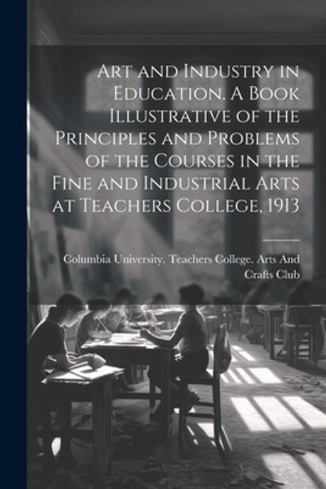 Art and Industry in Education. A Book Illustrative of the Principles ...