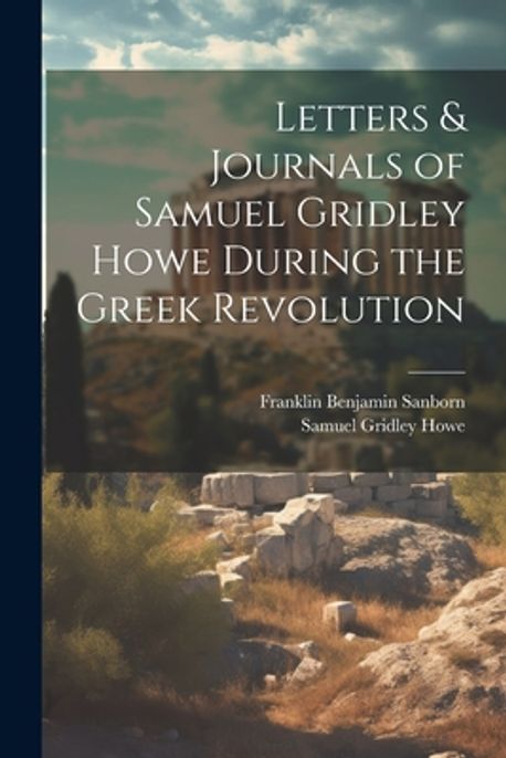 Letters & Journals of Samuel Gridley Howe During the Greek Revolution ...