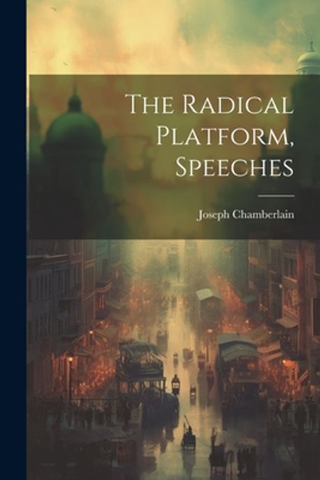 The Radical Platform, Speeches | Chamberlain, Joseph - 교보문고