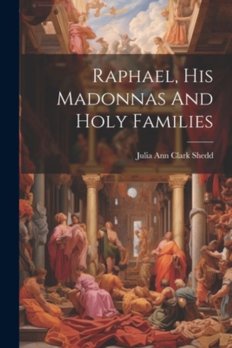 Raphael, His Madonnas And Holy Families | Shedd, Julia Ann Clark 1834 ...