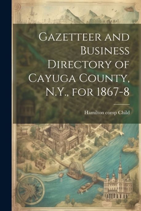 Gazetteer and Business Directory of Cayuga County, N.Y., for 1867-8 ...