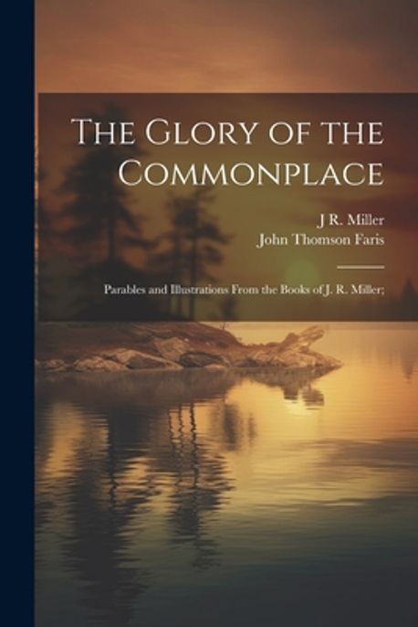 J R Miller The Glory of the Commonplace; Parables and Illustrations From the Books ...
