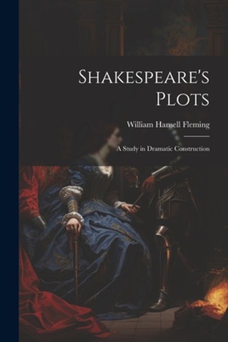 Shakespeare's Plots; a Study in Dramatic Construction | Fleming ...