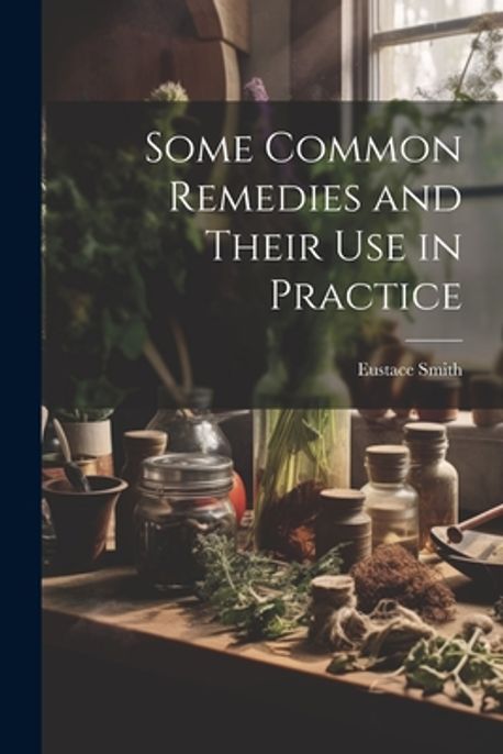 Some Common Remedies and Their Use in Practice | Smith, Eustace - 교보문고