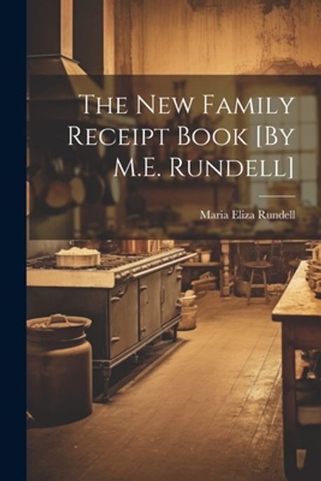 The New Family Receipt Book [By M.E. Rundell] | Rundell, Maria Eliza - 교보문고