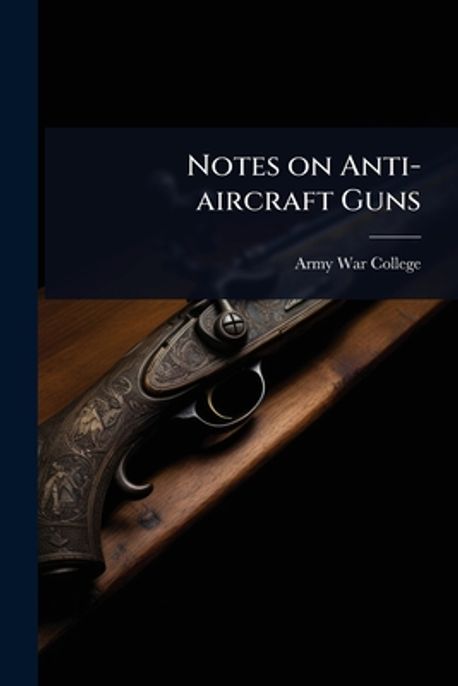Notes on Anti-aircraft Guns | Army War College (U S ) - 교보문고