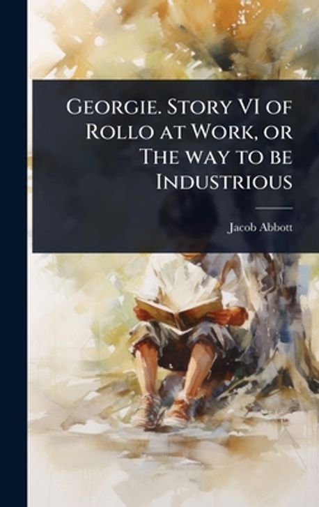 Georgie. Story VI of Rollo at Work, or The way to be Industrious ...