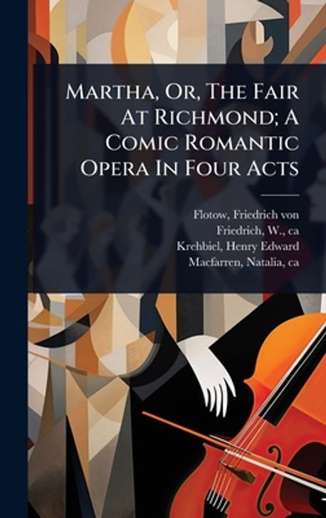 Martha, Or, The Fair At Richmond; A Comic Romantic Opera In Four Acts ...