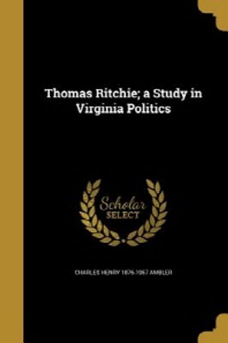 Thomas Alexander Ritchie Thomas Ritchie; a Study in Virginia Politics | Ambler, Charles Henry ...