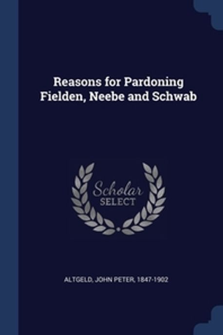 Reasons for Pardoning Fielden, Neebe and Schwab | Altgeld, John Peter ...