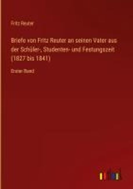 Briefe von Fritz Reuter an seinen Vater aus der Schueler-, Studenten
