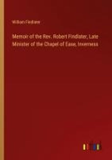 Rob Findlater Memoir of the Rev. Robert Findlater, Late Minister of the Chapel of ...