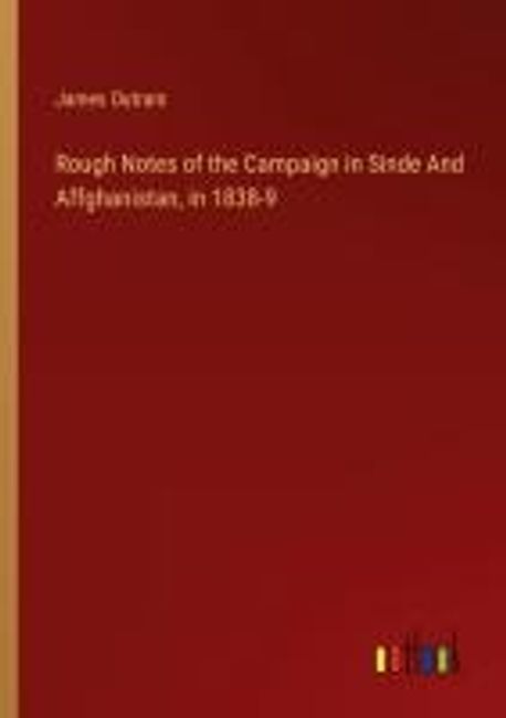 Rough Notes of the Campaign in Sinde And Affghanistan, in 1838-9 ...
