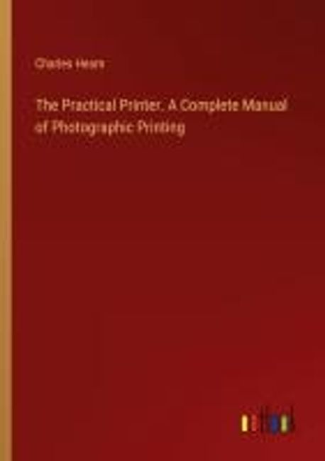 The Practical Printer. A Complete Manual of Photographic Printing ...