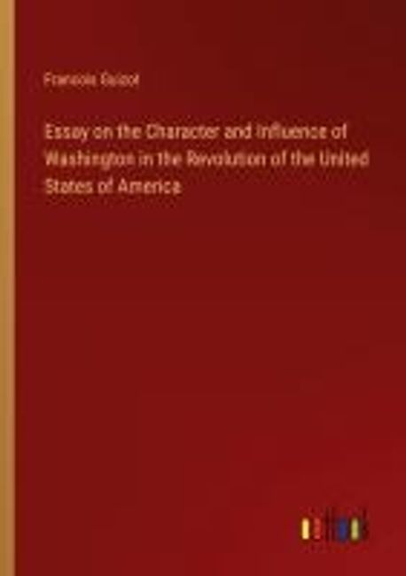 Essay on the Character and Influence of Washington in the Revolution of ...