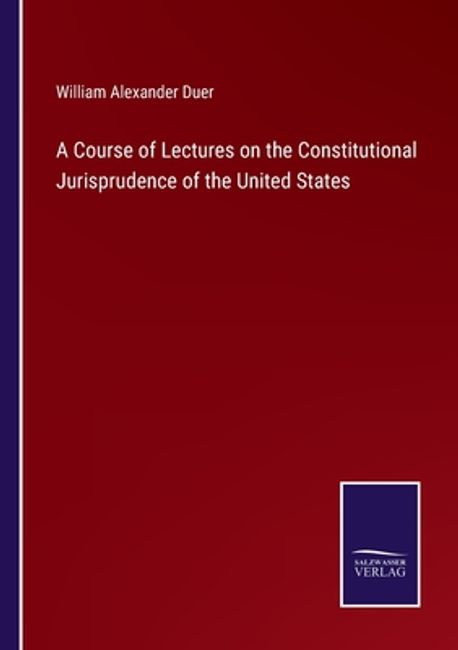 A Course of Lectures on the Constitutional Jurisprudence of the United ...
