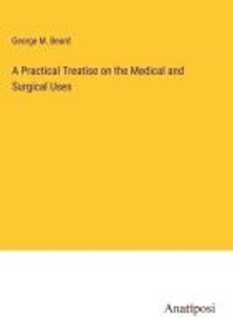 A Practical Treatise on the Medical and Surgical Uses | Beard, George M ...