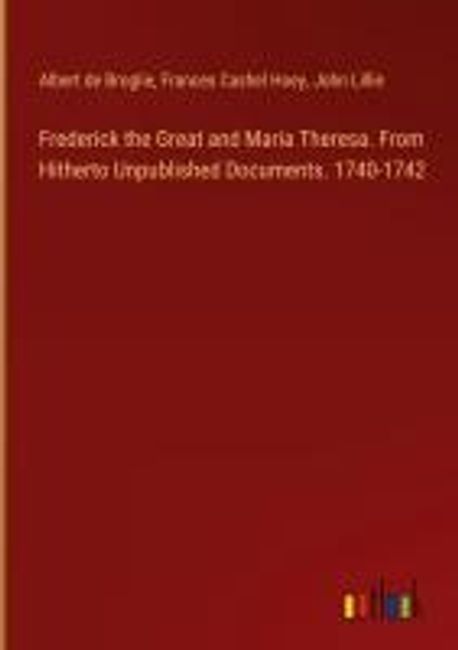 Frederick the Great and Maria Theresa. From Hitherto Unpublished ...
