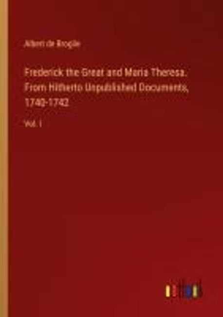 Frederick the Great and Maria Theresa. From Hitherto Unpublished ...