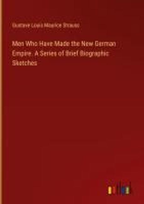 Men Who Have Made the New German Empire. A Series of Brief Biographic ...