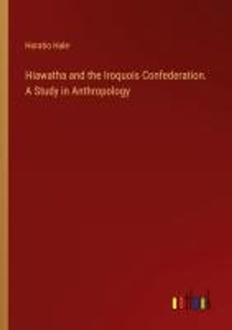Hiawatha and the Iroquois Confederation. A Study in Anthropology | Hale ...