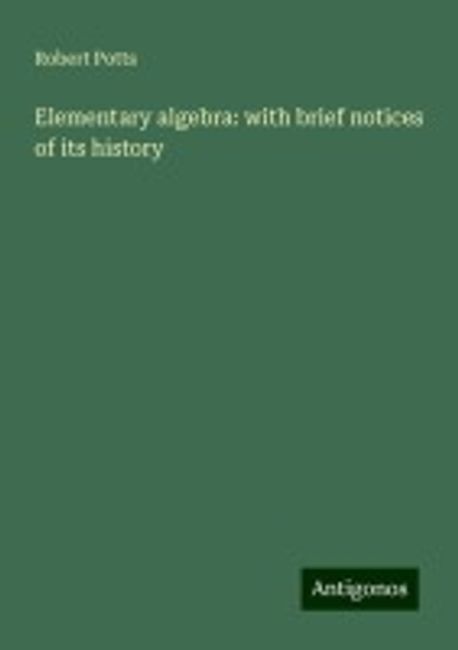 Elementary algebra: with brief notices of its history | Potts, Robert ...