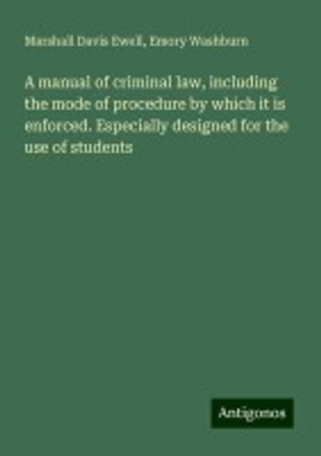 A manual of criminal law, including the mode of procedure by which it ...
