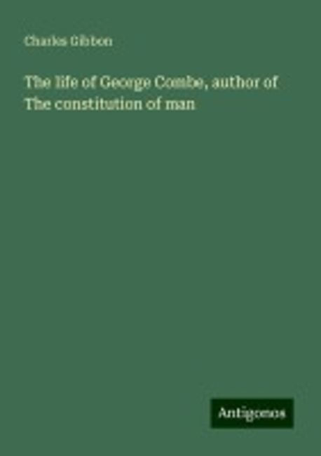 The life of George Combe, author of The constitution of man | Gibbon ...