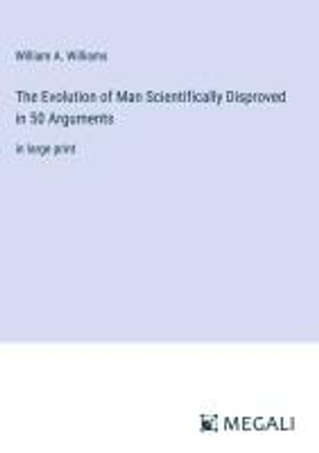 The Evolution of Man Scientifically Disproved in 50 Arguments ...