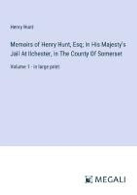 Memoirs of Henry Hunt, Esq; In His Majesty's Jail At Ilchester, In The County Of Somerset | Hunt ...