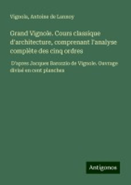 Grand Vignole. Cours classique d'architecture, comprenant l'analyse ...