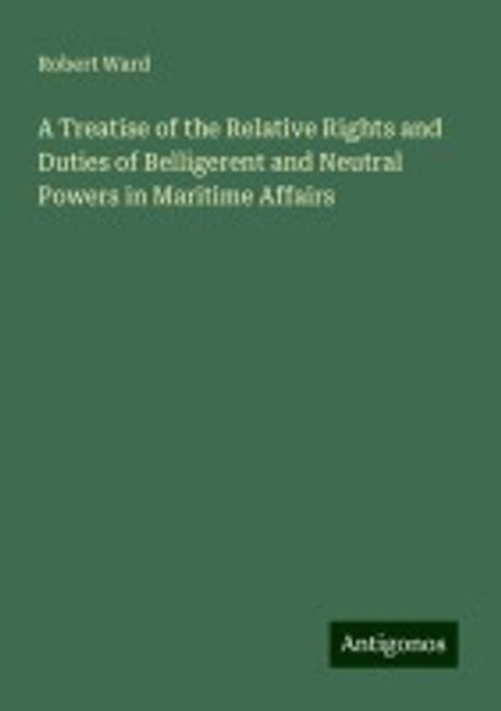 A Treatise of the Relative Rights and Duties of Belligerent and Neutral ...