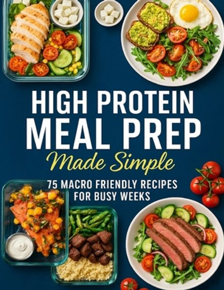 High Protein Meal Prep Made Simple; 75 Macro Friendly Recipes for Busy ...