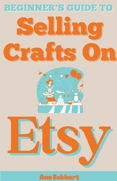 Beginner's Guide To Selling Crafts On Etsy | Eckhart, Ann - 교보문고