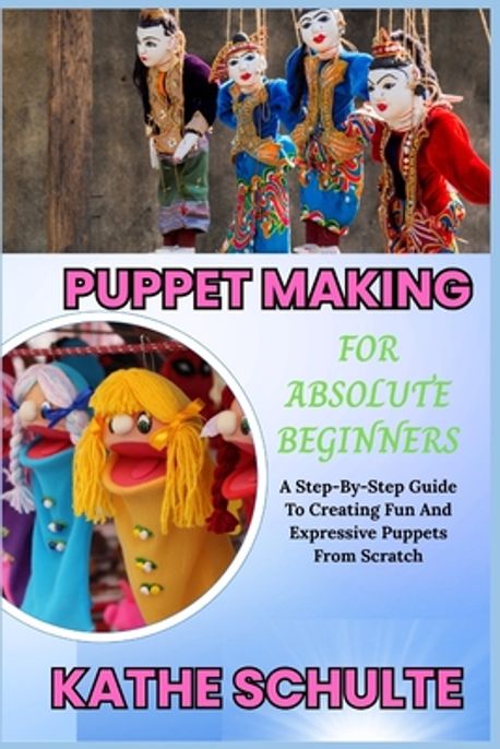 Puppet Making Book Puppet Making for Absolute Beginners | Schulte, Kathe - 교보문고