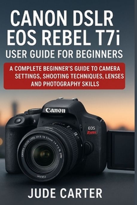 CANON DSLR EOS REBEL T7i USER GUIDE FOR BEGINNERS | Carter, Jude - 교보문고