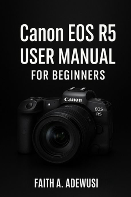 Eos R Manual Canon EOS R5 User Manual For Beginners | Adewusi, Faith A. - 교보문고