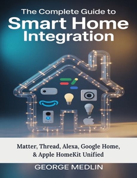 The Complete Guide To Smart Home Integration | Medlin, George - 교보문고
