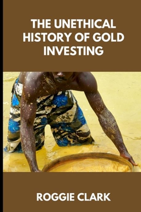 The Unethical History of Gold Investing | Clark, Roggie - 교보문고