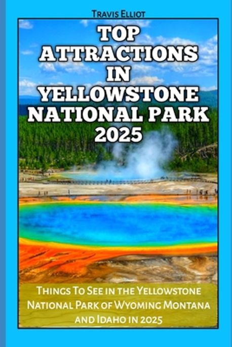 Top Attractions in Yellowstone National Park 2025 | Elliot, Travis - 교보문고