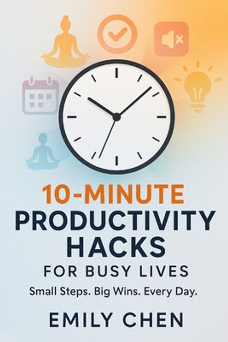 10-Minute Productivity Hacks for Busy Lives | Chen, Emily - 교보문고
