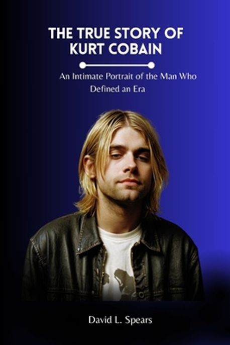 The True Story of Kurt Cobain | L. Spears, David - 교보문고