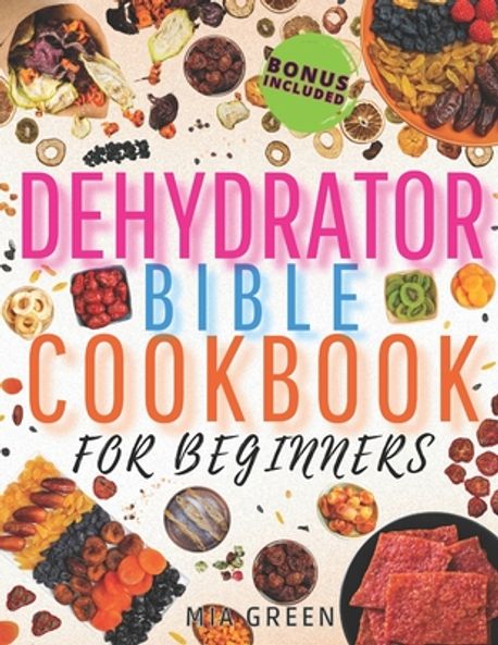 Dehydrator Bible Cookbook for Beginners | Green, Mia - 교보문고