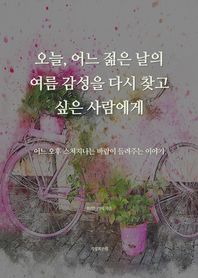 오늘, 어느 젊은 날의 여름 감성을 다시 찾고 싶은 사람에게 어느 오후 스쳐지나는 바람이 들려주는 이야기