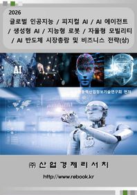 글로벌 인공지능 / 피지컬 AI / AI 에이전트 / 생성형 AI / 지능형 로봇 / 자율형 모빌리티 / AI 반도체 시장총람 및 비즈니스 전략(상)(2026)