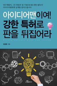 아이디어맨이여! 강한 특허로 판을 뒤집어라 연구개발자, 1인 창업자 및 기업 CEO를 위한 필독서